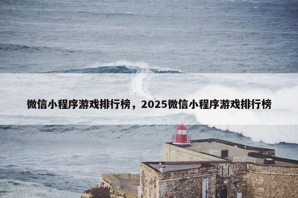 微信小程序游戏排行榜，2025微信小程序游戏排行榜