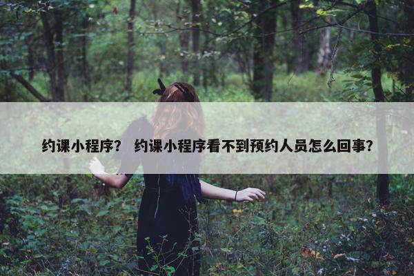 约课小程序？ 约课小程序看不到预约人员怎么回事？