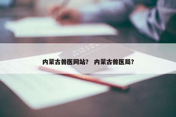 内蒙古兽医网站？ 内蒙古兽医局？