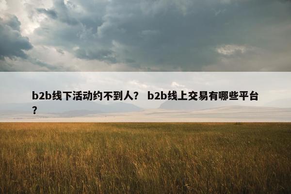 b2b线下活动约不到人？ b2b线上交易有哪些平台？