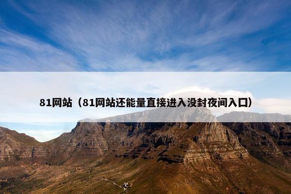 81网站（81网站还能量直接进入没封夜间入囗）