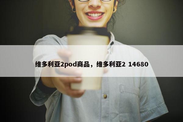 维多利亚2pod商品，维多利亚2 14680