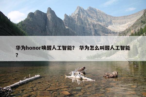 华为honor唤醒人工智能？ 华为怎么叫醒人工智能？