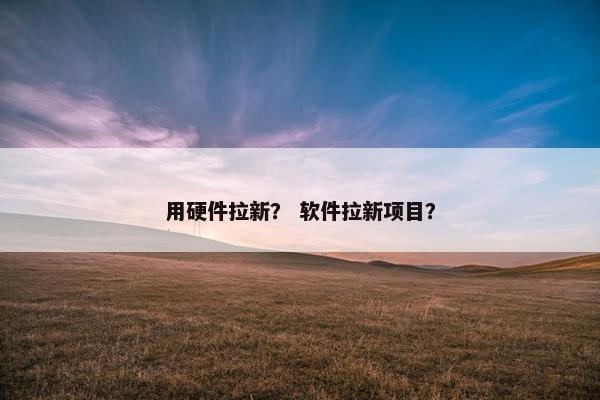 用硬件拉新？ 软件拉新项目？