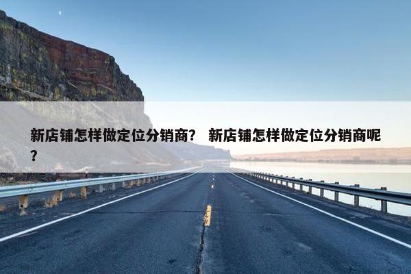 新店铺怎样做定位分销商？ 新店铺怎样做定位分销商呢？