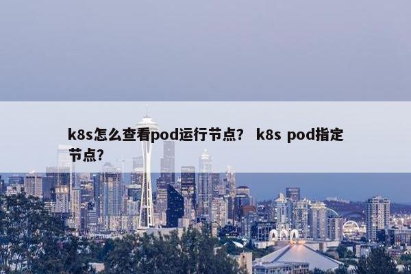 k8s怎么查看pod运行节点？ k8s pod指定节点？