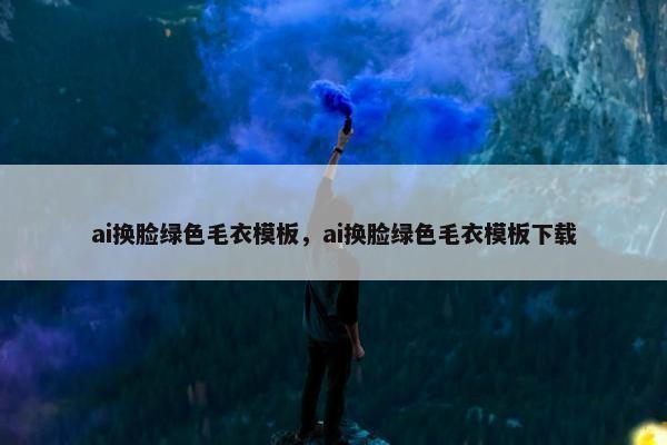 ai换脸绿色毛衣模板，ai换脸绿色毛衣模板下载