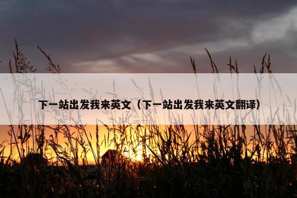 下一站出发我来英文（下一站出发我来英文翻译）