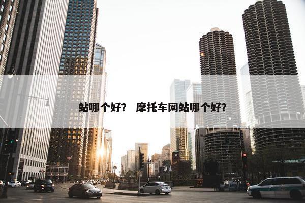 站哪个好？ 摩托车网站哪个好？