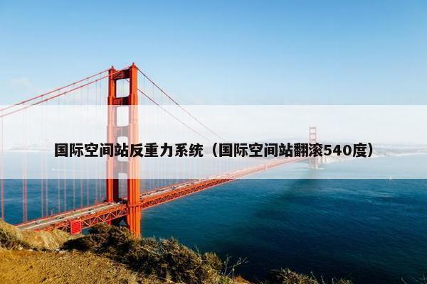 国际空间站反重力系统（国际空间站翻滚540度）