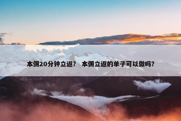 本佣20分钟立返？ 本佣立返的单子可以做吗？