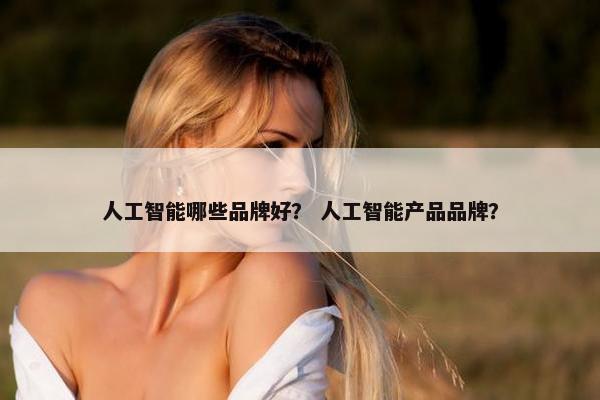 人工智能哪些品牌好？ 人工智能产品品牌？