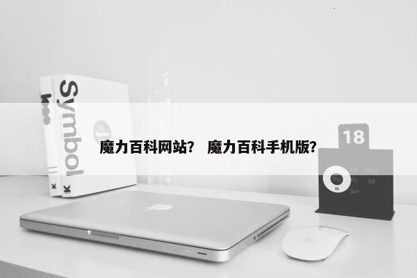 魔力百科网站？ 魔力百科手机版？