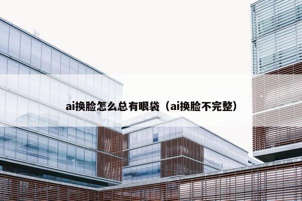 ai换脸怎么总有眼袋（ai换脸不完整）