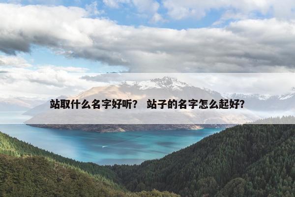 站取什么名字好听？ 站子的名字怎么起好？