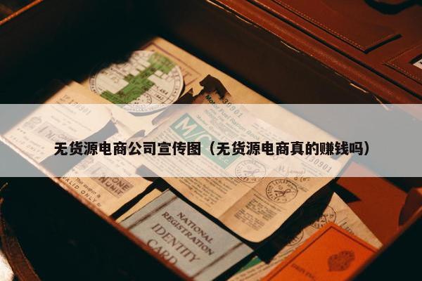 无货源电商公司宣传图（无货源电商真的赚钱吗）