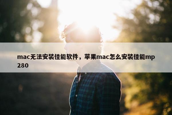 mac无法安装佳能软件，苹果mac怎么安装佳能mp280