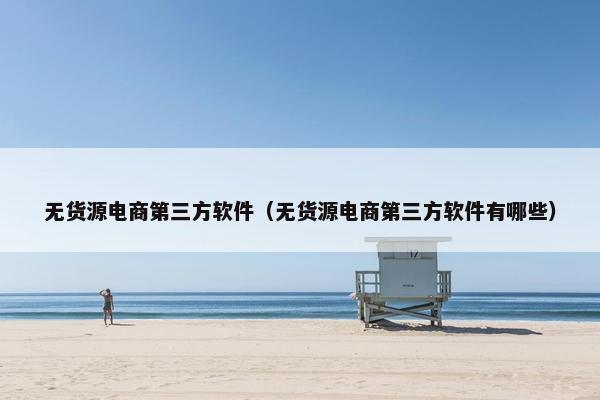 无货源电商第三方软件（无货源电商第三方软件有哪些）