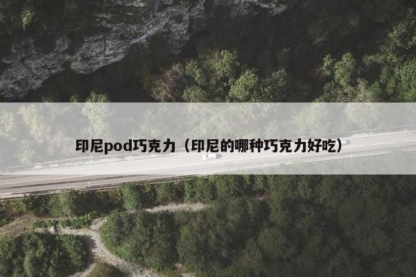 印尼pod巧克力（印尼的哪种巧克力好吃）