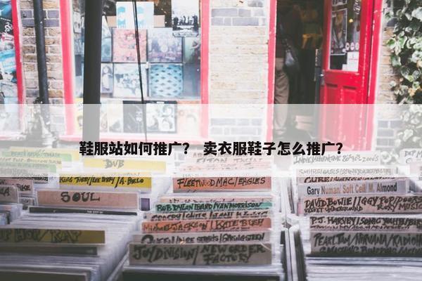 鞋服站如何推广？ 卖衣服鞋子怎么推广？