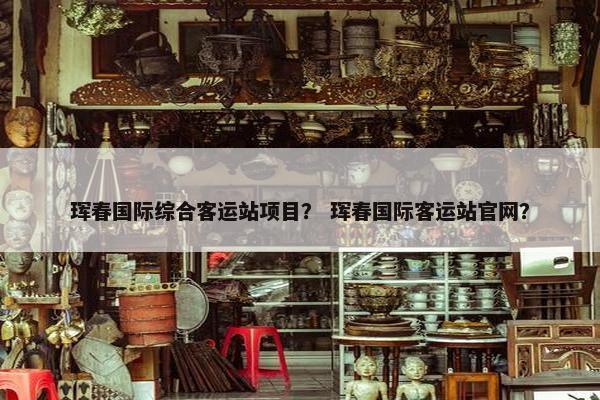 珲春国际综合客运站项目？ 珲春国际客运站官网？