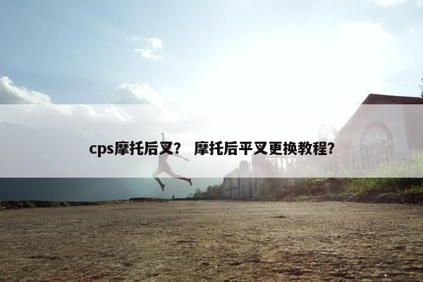 cps摩托后叉？ 摩托后平叉更换教程？