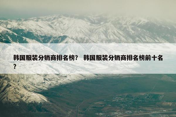 韩国服装分销商排名榜？ 韩国服装分销商排名榜前十名？