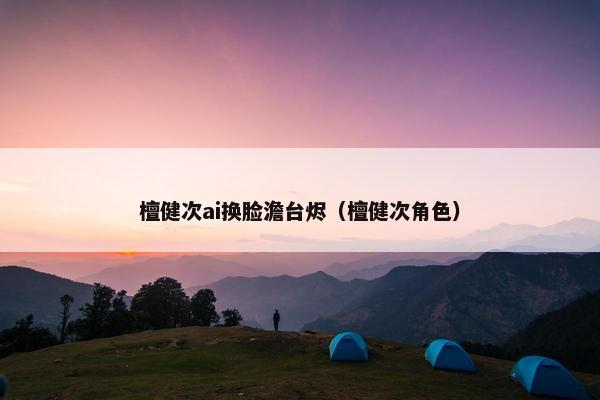 檀健次ai换脸澹台烬（檀健次角色）