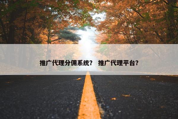 推广代理分佣系统？ 推广代理平台？