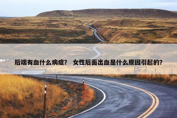 后端有血什么病症？ 女性后面出血是什么原因引起的？