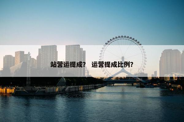站营运提成？ 运营提成比例？