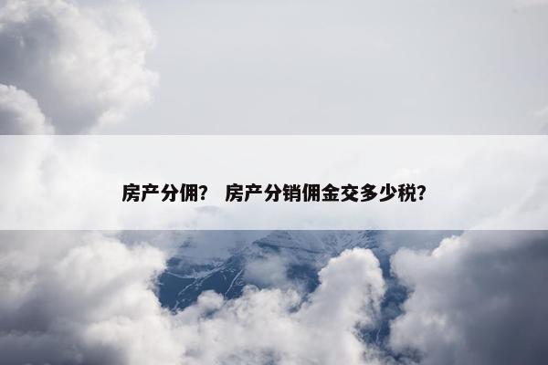 房产分佣？ 房产分销佣金交多少税？
