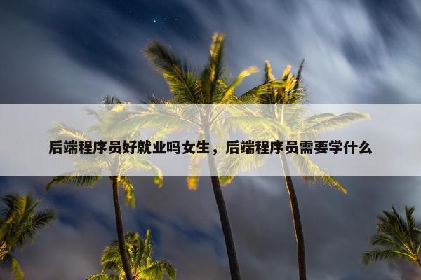后端程序员好就业吗女生，后端程序员需要学什么