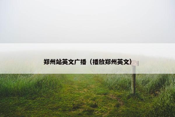 郑州站英文广播（播放郑州英文）