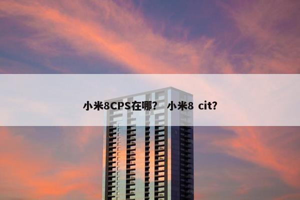 小米8CPS在哪？ 小米8 cit？