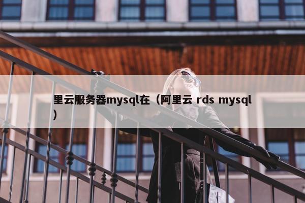 里云服务器mysql在（阿里云 rds mysql）