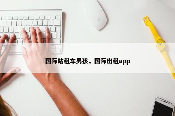 国际站租车男孩，国际出租app