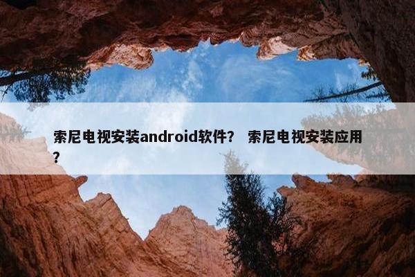 索尼电视安装android软件？ 索尼电视安装应用？
