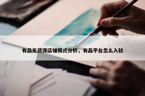 有品无货源店铺模式分析，有品平台怎么入驻