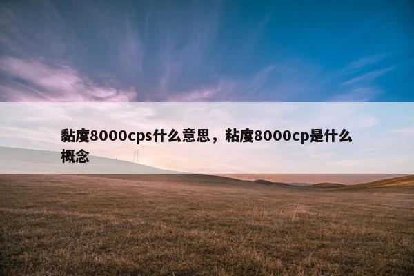黏度8000cps什么意思，粘度8000cp是什么概念