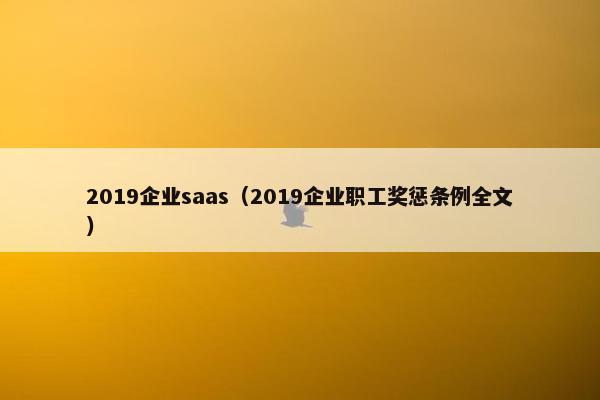 2019企业saas（2019企业职工奖惩条例全文）