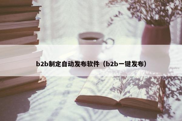 b2b制定自动发布软件（b2b一键发布）