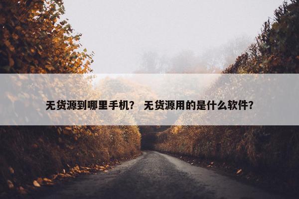 无货源到哪里手机？ 无货源用的是什么软件？