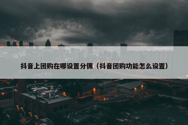 抖音上团购在哪设置分佣（抖音团购功能怎么设置）
