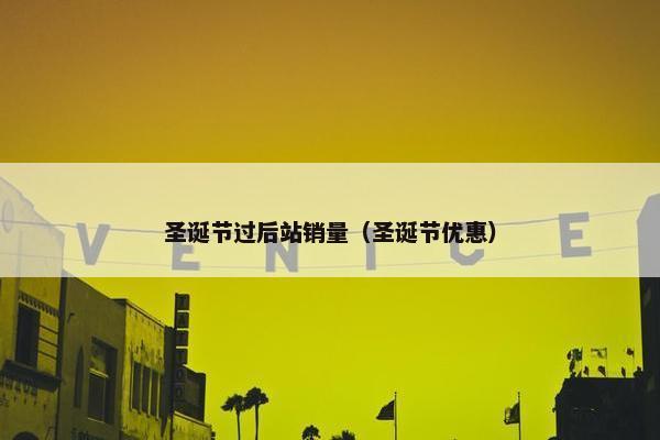 圣诞节过后站销量（圣诞节优惠）