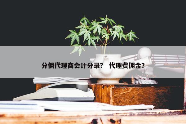 分佣代理商会计分录？ 代理费佣金？