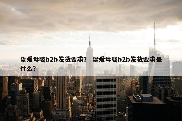 挚爱母婴b2b发货要求？ 挚爱母婴b2b发货要求是什么？