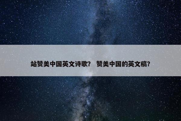 站赞美中国英文诗歌？ 赞美中国的英文稿？