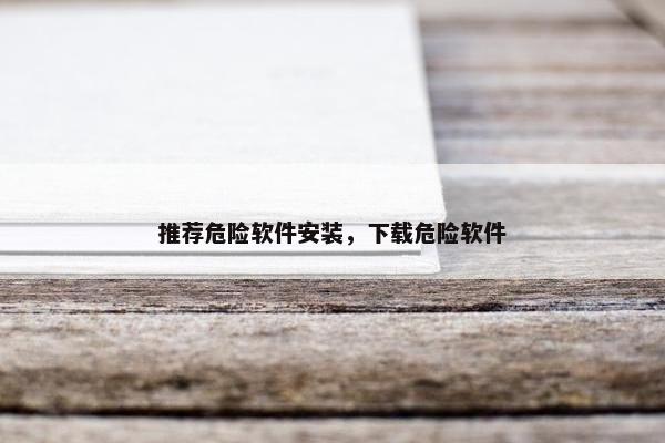 推荐危险软件安装，下载危险软件
