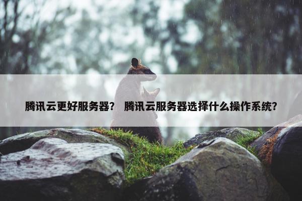 腾讯云更好服务器？ 腾讯云服务器选择什么操作系统？